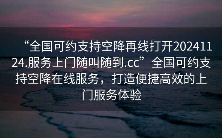 “全國可約支持空降再線打開20241124.服務上門隨叫隨到.cc”全國可約支持空降在線服務，打造便捷高效的上門服務體驗