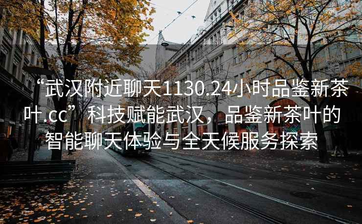 “武漢附近聊天1130.24小時品鑒新茶葉.cc”科技賦能武漢，品鑒新茶葉的智能聊天體驗與全天候服務探索