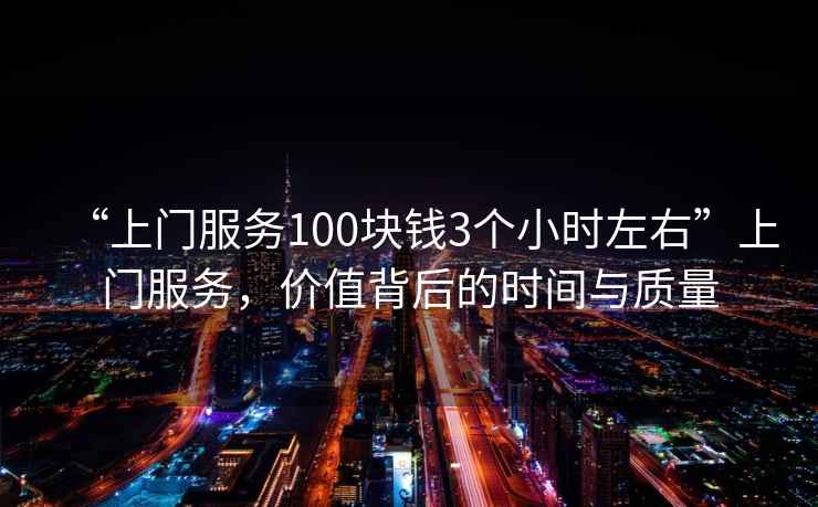 “上門服務100塊錢3個小時左右”上門服務，價值背后的時間與質量