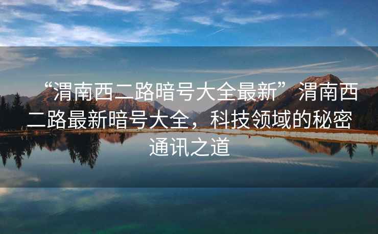 “渭南西二路暗號大全最新”渭南西二路最新暗號大全，科技領(lǐng)域的秘密通訊之道