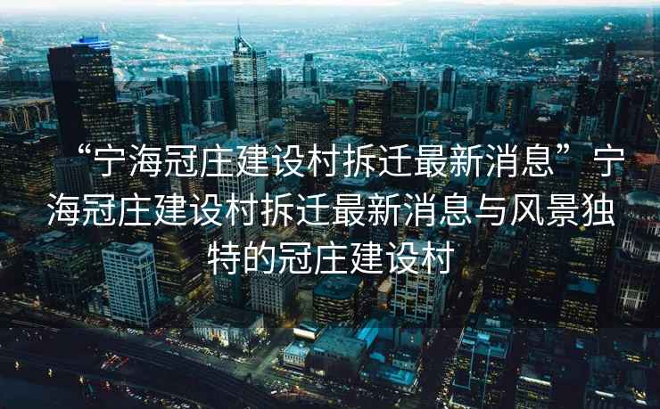 “寧海冠莊建設(shè)村拆遷最新消息”寧海冠莊建設(shè)村拆遷最新消息與風景獨特的冠莊建設(shè)村