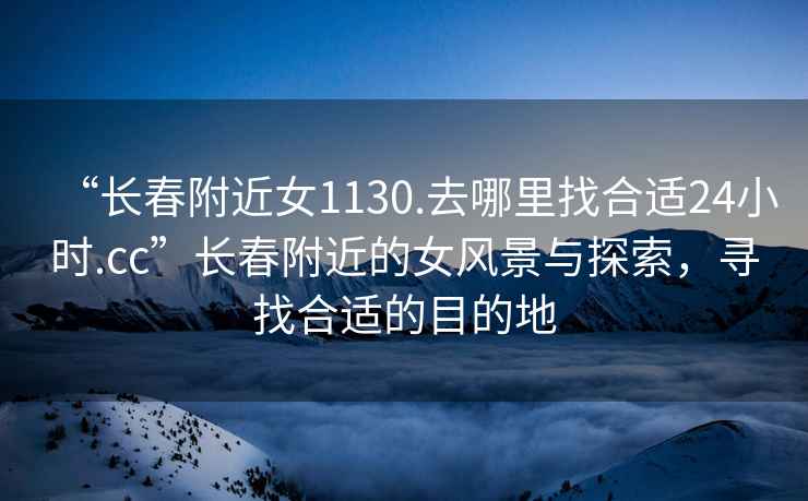 “長春附近女1130.去哪里找合適24小時.cc”長春附近的女風景與探索，尋找合適的目的地