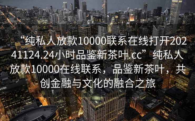 “純私人放款10000聯系在線打開20241124.24小時品鑒新茶葉.cc”純私人放款10000在線聯系，品鑒新茶葉，共創金融與文化的融合之旅