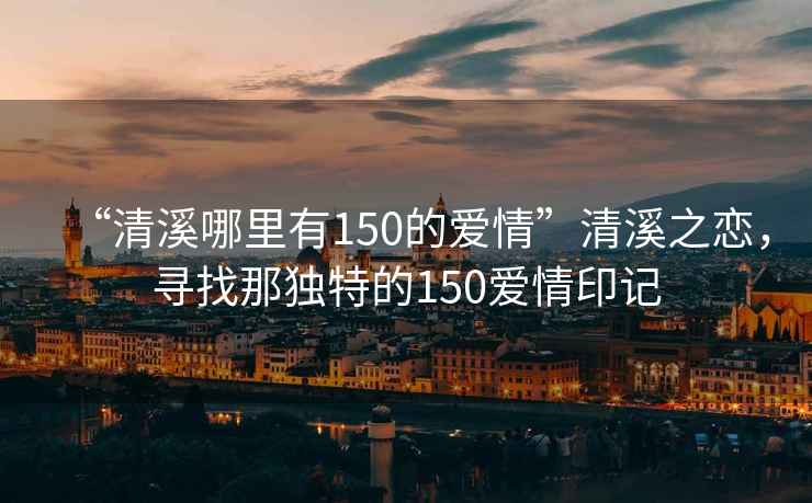 “清溪哪里有150的愛情”清溪之戀，尋找那獨特的150愛情印記