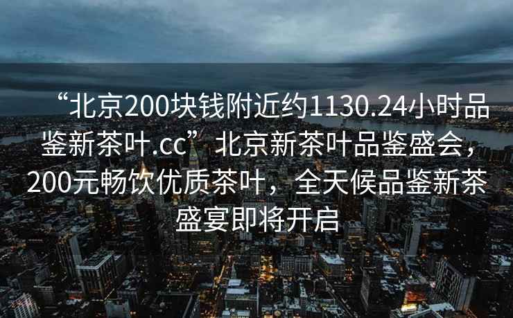 “北京200塊錢附近約1130.24小時品鑒新茶葉.cc”北京新茶葉品鑒盛會，200元暢飲優質茶葉，全天候品鑒新茶盛宴即將開啟