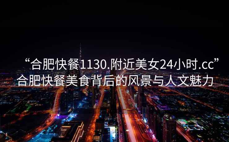 “合肥快餐1130.附近美女24小時.cc”合肥快餐美食背后的風景與人文魅力