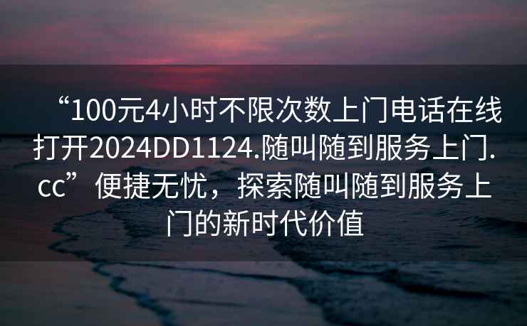 “100元4小時(shí)不限次數(shù)上門電話在線打開2024DD1124.隨叫隨到服務(wù)上門.cc”便捷無(wú)憂，探索隨叫隨到服務(wù)上門的新時(shí)代價(jià)值