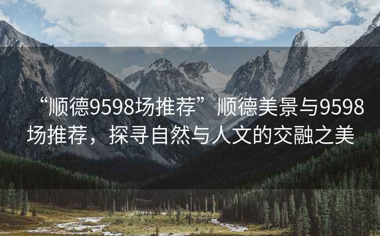 “順德9598場(chǎng)推薦”順德美景與9598場(chǎng)推薦，探尋自然與人文的交融之美
