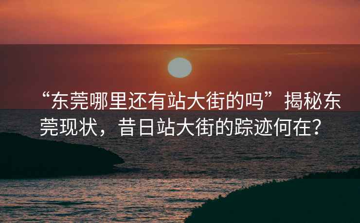 “東莞哪里還有站大街的嗎”揭秘東莞現(xiàn)狀，昔日站大街的蹤跡何在？