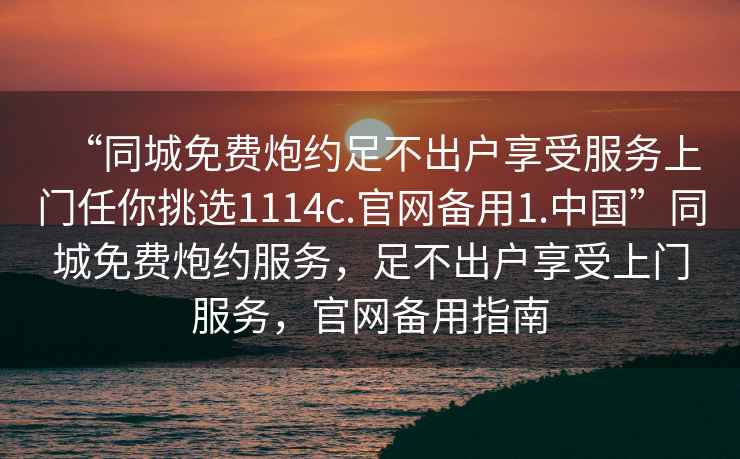 “同城免費炮約足不出戶享受服務上門任你挑選1114c.官網(wǎng)備用1.中國”同城免費炮約服務，足不出戶享受上門服務，官網(wǎng)備用指南
