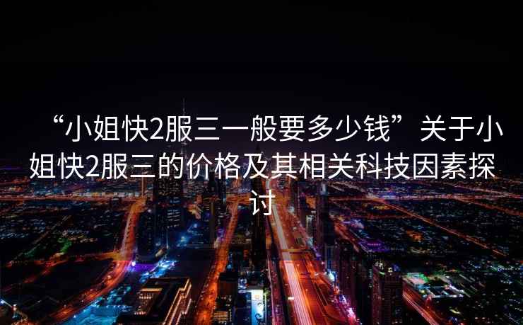 “小姐快2服三一般要多少錢”關(guān)于小姐快2服三的價格及其相關(guān)科技因素探討