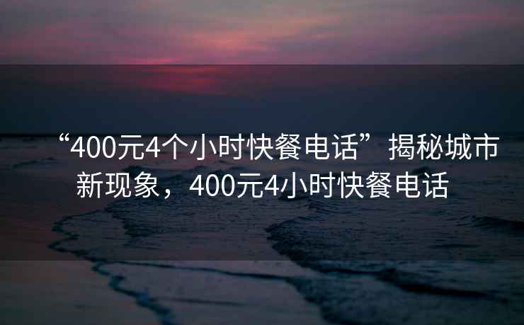 “400元4個小時快餐電話”揭秘城市新現象，400元4小時快餐電話
