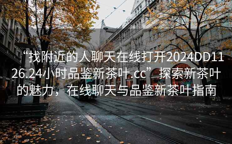“找附近的人聊天在線打開2024DD1126.24小時品鑒新茶葉.cc”探索新茶葉的魅力，在線聊天與品鑒新茶葉指南