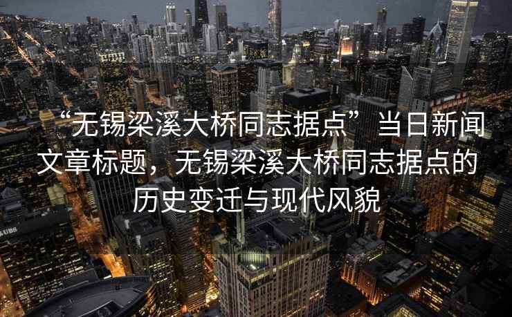 “無錫梁溪大橋同志據點”當日新聞文章標題，無錫梁溪大橋同志據點的歷史變遷與現代風貌