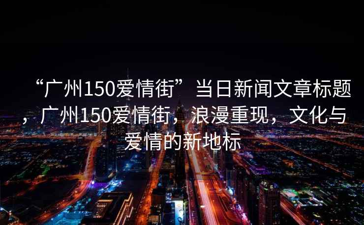 “廣州150愛情街”當(dāng)日新聞文章標(biāo)題，廣州150愛情街，浪漫重現(xiàn)，文化與愛情的新地標(biāo)