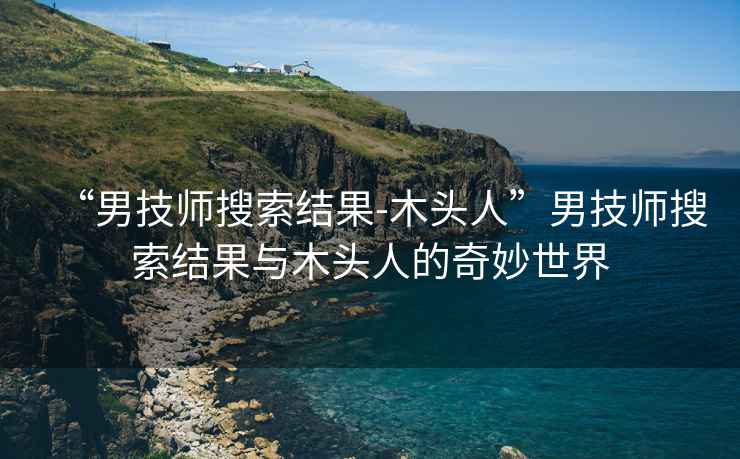 “男技師搜索結(jié)果-木頭人”男技師搜索結(jié)果與木頭人的奇妙世界
