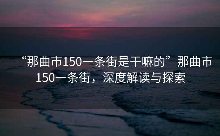 “那曲市150一條街是干嘛的”那曲市150一條街，深度解讀與探索