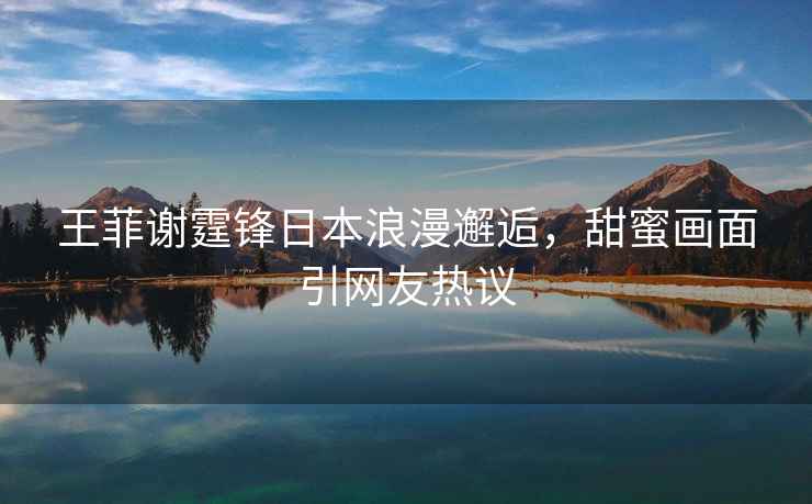 王菲謝霆鋒日本浪漫邂逅，甜蜜畫面引網友熱議