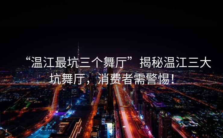 “溫江最坑三個舞廳”揭秘溫江三大坑舞廳，消費者需警惕！