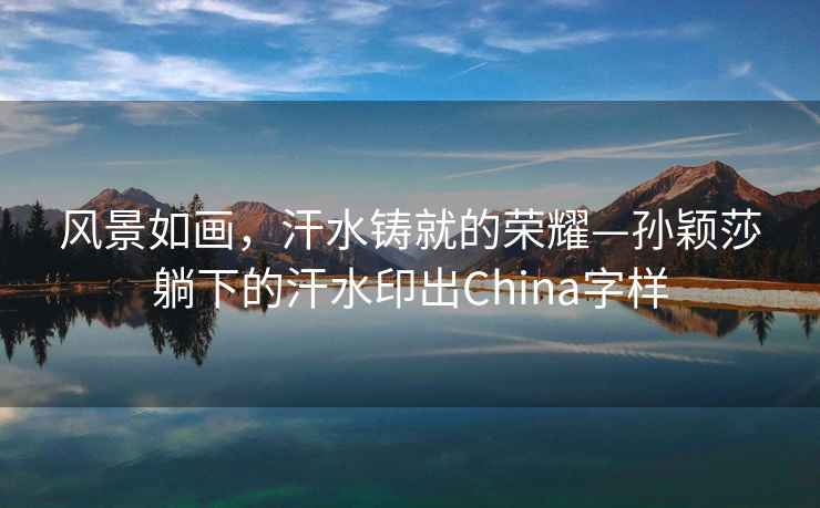 風景如畫，汗水鑄就的榮耀—孫穎莎躺下的汗水印出China字樣