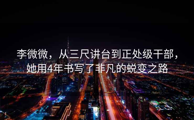 李微微，從三尺講臺到正處級干部，她用4年書寫了非凡的蛻變之路