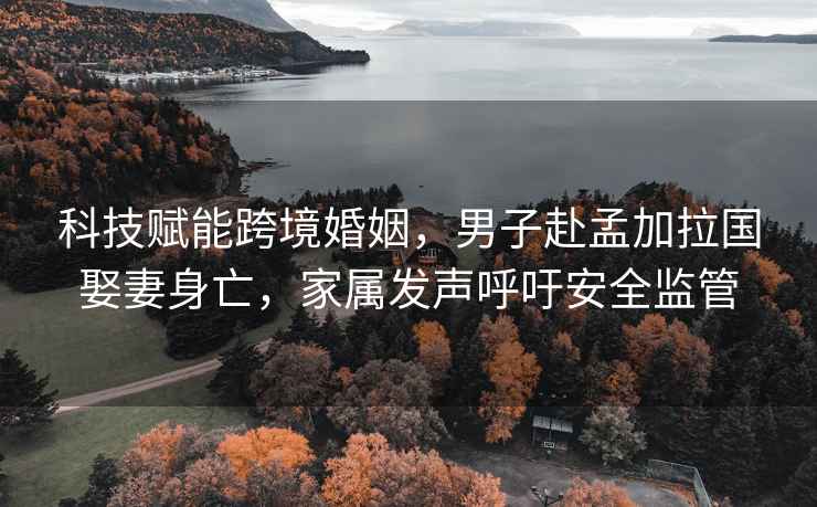 科技賦能跨境婚姻，男子赴孟加拉國娶妻身亡，家屬發聲呼吁安全監管