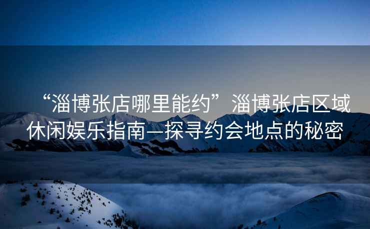 “淄博張店哪里能約”淄博張店區(qū)域休閑娛樂指南—探尋約會(huì)地點(diǎn)的秘密