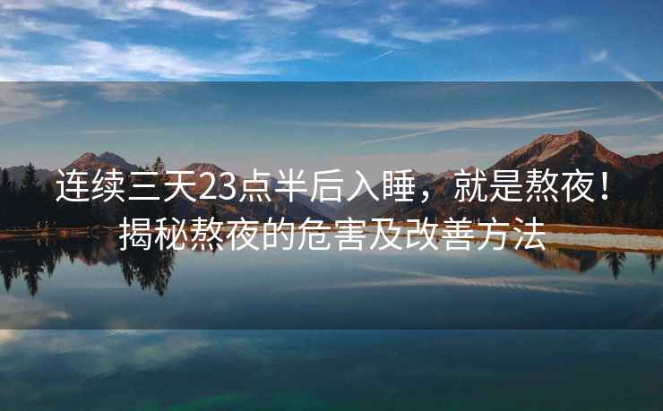 連續三天23點半后入睡，就是熬夜！揭秘熬夜的危害及改善方法