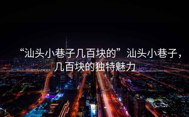 “汕頭小巷子幾百塊的”汕頭小巷子，幾百塊的獨(dú)特魅力