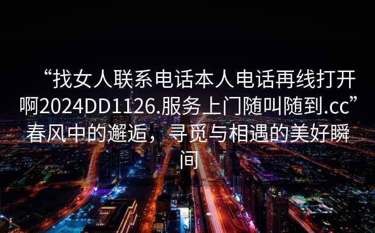 “找女人聯系電話本人電話再線打開啊2024DD1126.服務上門隨叫隨到.cc”春風中的邂逅，尋覓與相遇的美好瞬間