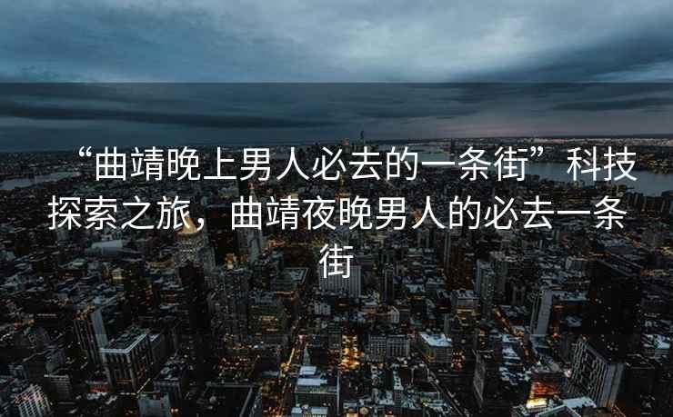 “曲靖晚上男人必去的一條街”科技探索之旅，曲靖夜晚男人的必去一條街