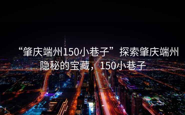 “肇慶端州150小巷子”探索肇慶端州隱秘的寶藏，150小巷子