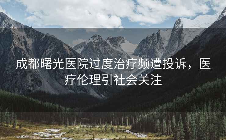 成都曙光醫院過度治療頻遭投訴，醫療倫理引社會關注