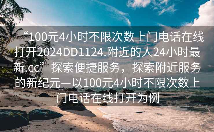 “100元4小時不限次數上門電話在線打開2024DD1124.附近的人24小時最新.cc”探索便捷服務，探索附近服務的新紀元—以100元4小時不限次數上門電話在線打開為例