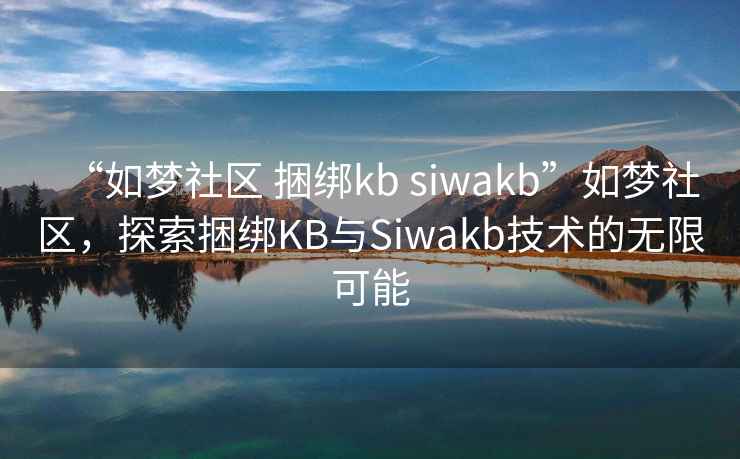 “如夢社區 捆綁kb siwakb”如夢社區，探索捆綁KB與Siwakb技術的無限可能