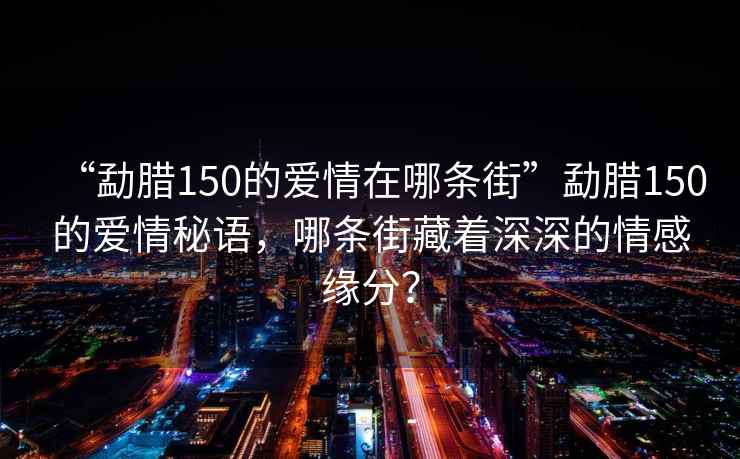 “勐臘150的愛情在哪條街”勐臘150的愛情秘語，哪條街藏著深深的情感緣分？