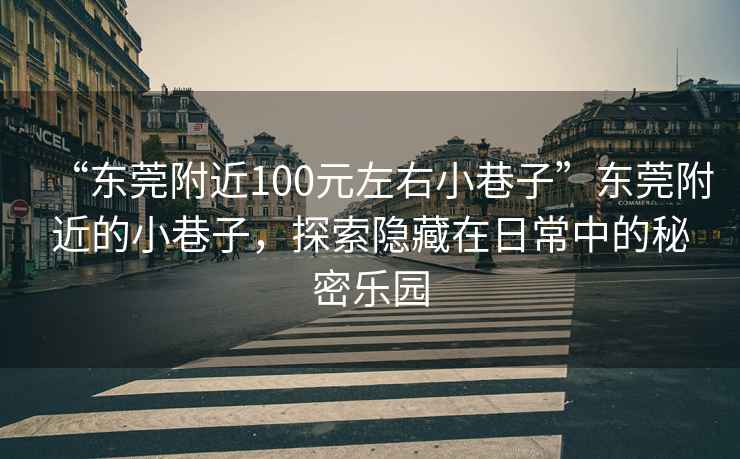 “東莞附近100元左右小巷子”東莞附近的小巷子，探索隱藏在日常中的秘密樂園
