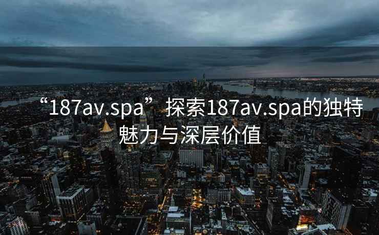 “187av.spa”探索187av.spa的獨特魅力與深層價值