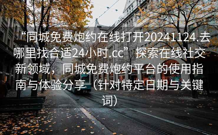 “同城免費炮約在線打開20241124.去哪里找合適24小時.cc”探索在線社交新領域，同城免費炮約平臺的使用指南與體驗分享（針對特定日期與關鍵詞）