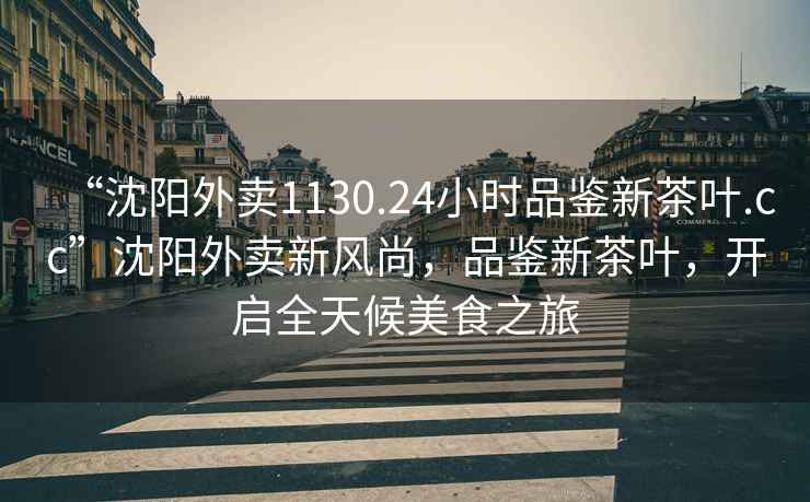 “沈陽外賣1130.24小時(shí)品鑒新茶葉.cc”沈陽外賣新風(fēng)尚，品鑒新茶葉，開啟全天候美食之旅