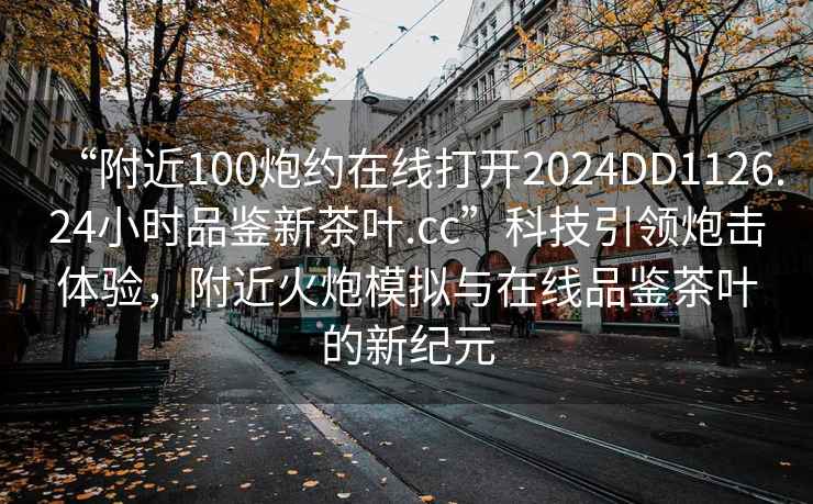 “附近100炮約在線打開2024DD1126.24小時品鑒新茶葉.cc”科技引領炮擊體驗，附近火炮模擬與在線品鑒茶葉的新紀元