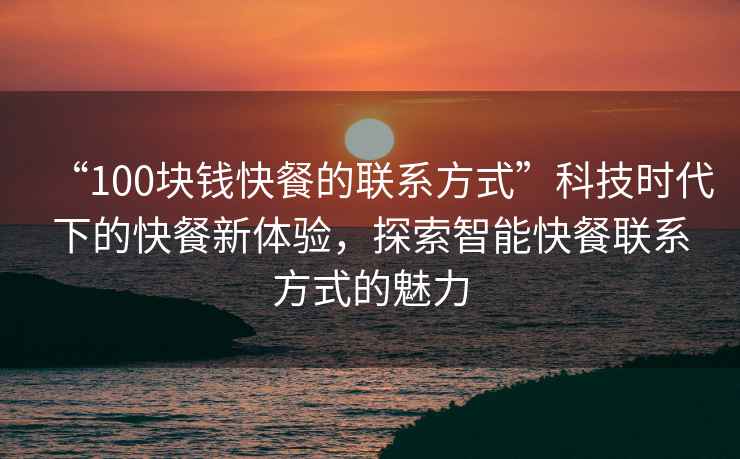 “100塊錢快餐的聯系方式”科技時代下的快餐新體驗，探索智能快餐聯系方式的魅力