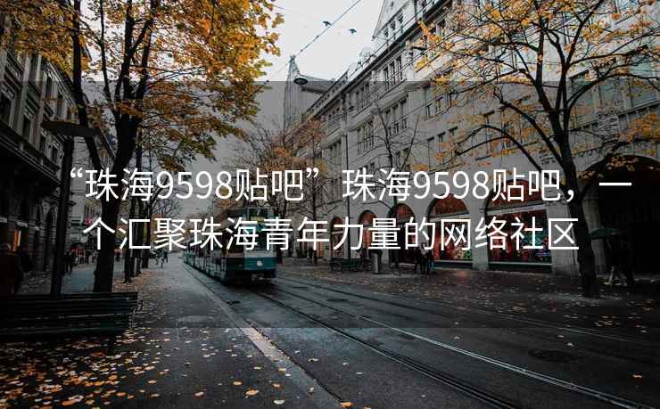 “珠海9598貼吧”珠海9598貼吧，一個匯聚珠海青年力量的網絡社區