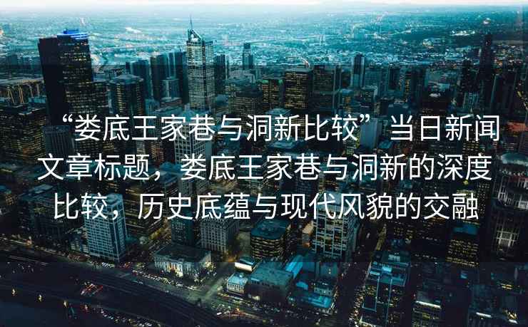 “婁底王家巷與洞新比較”當日新聞文章標題，婁底王家巷與洞新的深度比較，歷史底蘊與現代風貌的交融