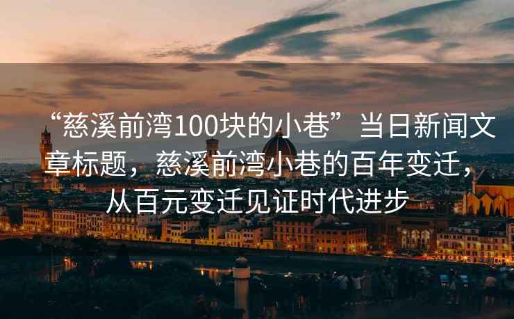 “慈溪前灣100塊的小巷”當日新聞文章標題，慈溪前灣小巷的百年變遷，從百元變遷見證時代進步