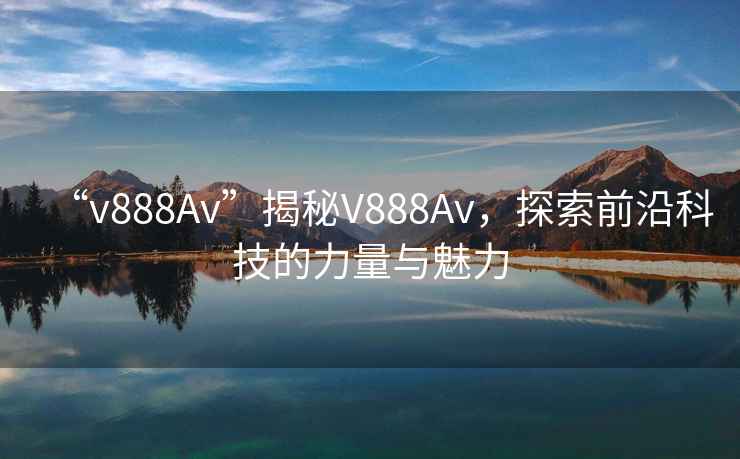 “v888Av”揭秘V888Av，探索前沿科技的力量與魅力