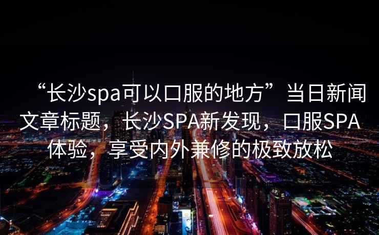 “長沙spa可以口服的地方”當日新聞文章標題，長沙SPA新發現，口服SPA體驗，享受內外兼修的極致放松