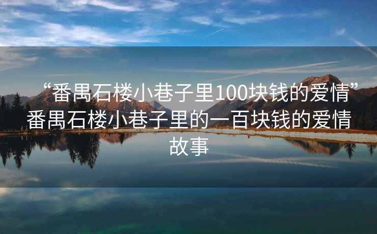 “番禺石樓小巷子里100塊錢的愛情”番禺石樓小巷子里的一百塊錢的愛情故事