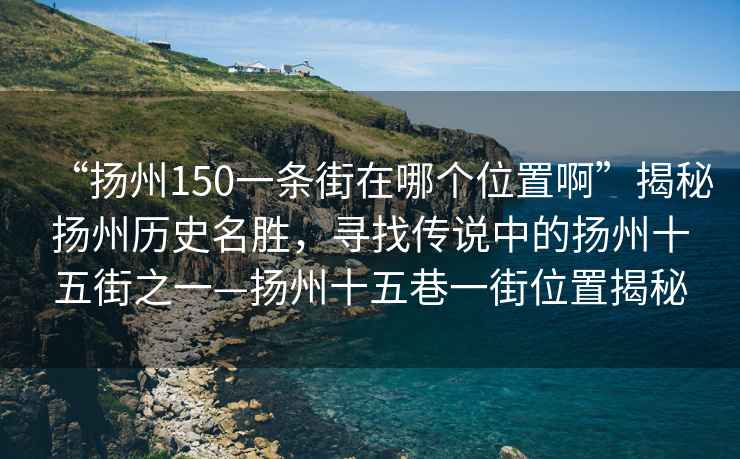 “揚州150一條街在哪個位置啊”揭秘揚州歷史名勝，尋找傳說中的揚州十五街之一—揚州十五巷一街位置揭秘