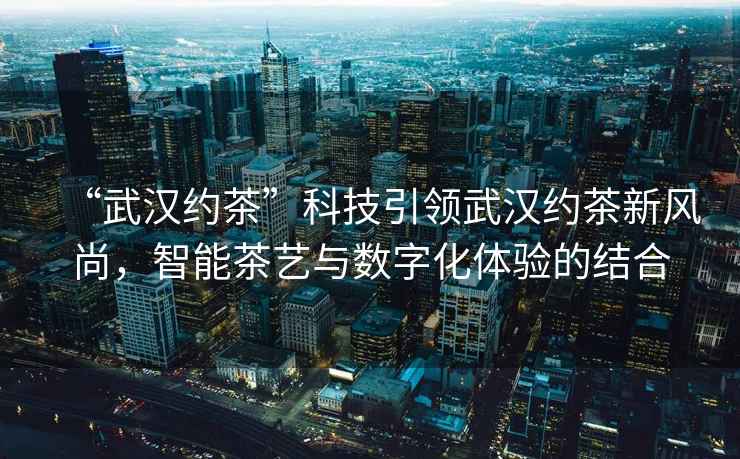 “武漢約茶”科技引領武漢約茶新風尚，智能茶藝與數字化體驗的結合